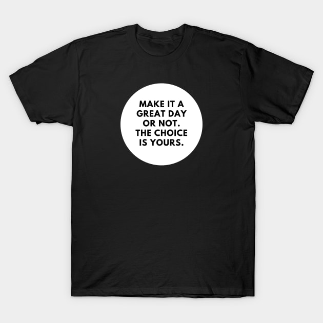 Make it a great day or not. The choice is yours T-Shirt by BlackMeme94